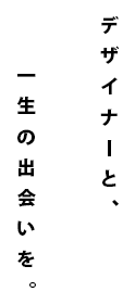 デザイナーと、一生の出会いを。